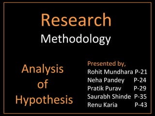 Research   Methodology Presented by, Rohit Mundhara P-21 Neha Pandey  P-24 Pratik Purav  P-29 Saurabh Shinde  P-35 Renu Karia  P-43 Analysis  of  Hypothesis 