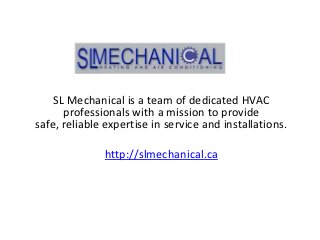 SL Mechanical is a team of dedicated HVAC
      professionals with a mission to provide
safe, reliable expertise in service and installations.

              http://slmechanical.ca
 