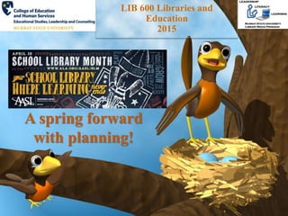 1
A spring forward
with planning!
LIB 600 Libraries and
Education
2015
 