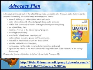 13
Advocacy Plan
http://10slm501summerwikigroup1.pbworks.com/w/
page/27134672/Advocacy%20Plan
 