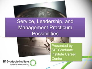 Service, Leadership, and
Management Practicum
      Possibilities

              Presented by
              SIT Graduate
              Institute Career
              Center
 