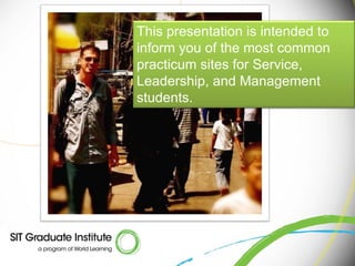 This presentation is intended to
inform you of the most common
practicum sites for Service,
Leadership, and Management
students.
 
