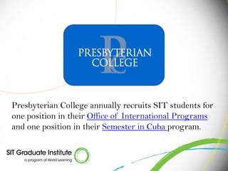 Presbyterian College annually recruits SIT students for
one position in their Office of International Programs
and one position in their Semester in Cuba program.
 