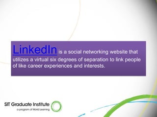 LinkedIn is a social networking website that
utilizes a virtual six degrees of separation to link people
of like career experiences and interests.
 