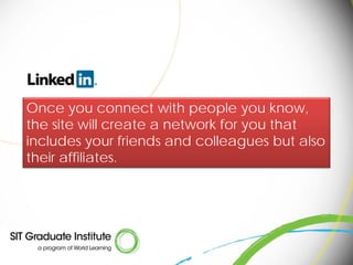 Once you connect with people you know,
the site will create a network for you that
includes your friends and colleagues but also
their affiliates.
 