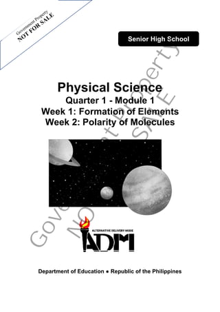 Physical Science
Quarter 1 - Module 1
Week 1: Formation of Elements
Week 2: Polarity of Molecules
Department of Education ● Republic of the Philippines
Senior High SchoolGovernm
entProperty
NOT
FOR
SALE
 