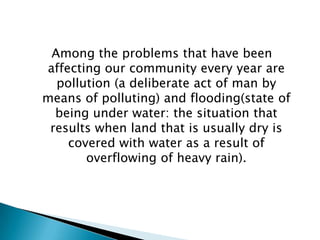 Among the problems that have been affecting our community every year are pollution (a deliberate act of man by means of po...