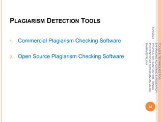 PLAGIARISM DETECTION TOOLS
1. Commercial Plagiarism Checking Software
2. Open Source Plagiarism Checking Software
5/29/2023
68
TOOLS
&
TECHNIQUES
FOR
ENHANCING
ACADEMIC
&
RESEARCH
PROFILE/
DR.
SANTOSH
KR.
TUNGA
PRESENTED
AT
SUDHIRANJAN
lAHIRI
MAHAVIDYALAYA
 