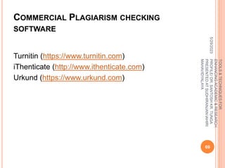 COMMERCIAL PLAGIARISM CHECKING
SOFTWARE
Turnitin (https://www.turnitin.com)
iThenticate (http://www.ithenticate.com)
Urkund (https://www.urkund.com)
5/29/2023
69
TOOLS
&
TECHNIQUES
FOR
ENHANCING
ACADEMIC
&
RESEARCH
PROFILE/
DR.
SANTOSH
KR.
TUNGA
PRESENTED
AT
SUDHIRANJAN
lAHIRI
MAHAVIDYALAYA
 