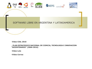 SOFTWARE LIBRE EN ARGENTINA Y LATINOAMERICA Video CISL 2010 -  PLAN ESTRATEGICO NACIONAL DE CIENCIA, TECNOLOGIA E INNOVACION  “ BICENTENARIO” (2006-2010)   Video Lula  -Video Correa   