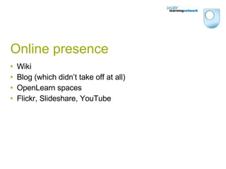 Online presence Wiki Blog (which didn’t take off at all) OpenLearn spaces Flickr, Slideshare, YouTube 
