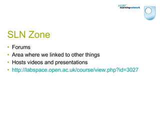 SLN Zone Forums Area where we linked to other things Hosts videos and presentations http://labspace.open.ac.uk/course/view.php?id=3027 
