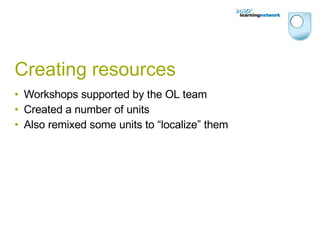 Creating resources Workshops supported by the OL team Created a number of units Also remixed some units to “localize” them 