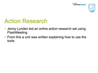 Action Research Jenny Lynden led an online action research set using FlashMeeting From this a unit was written explaining how to use the tools 
