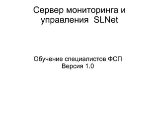Сервер мониторинга и
 управления SLNet



Обучение специалистов ФСП
        Версия 1.0
 