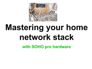 Mastering your home
network stack
with SOHO pro hardware
 
