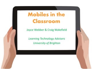 Mobiles in the
Classroom
Joyce Webber & Craig Wakefield
Learning Technology Advisers
University of Brighton
 