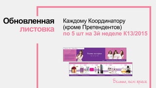 Обновленная
листовка
Каждому Координатору
(кроме Претендентов)
по 5 шт на 3й неделе К13/2015
 