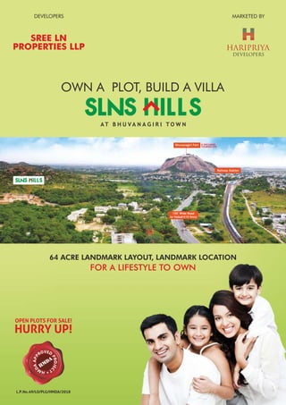 OWN A PLOT, BUILD A VILLA
DEVELOPERS
MARKETED BYDEVELOPERS
SREE LN
PROPERTIES LLP
Railway Station
150' Wide Road
to Yadadri(10 Kms)
Bhuvanagiri Fort A DECLARED
TOURISM SITE
AT B H U V A N A G I R I T O W N
OPEN PLOTS FOR SALE!
HURRY UP!
L.P.No.49/LO/PLG/HMDA/2018
64 ACRE LANDMARK LAYOUT, LANDMARK LOCATION
FOR A LIFESTYLE TO OWN
 