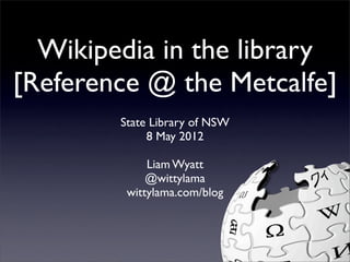 Wikipedia in the library
[Reference @ the Metcalfe]
        State Library of NSW
             8 May 2012

             Liam Wyatt
             @wittylama
         wittylama.com/blog
 