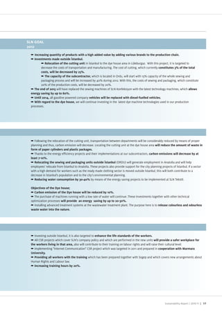 in stanbul to the dye house area in L leburga . With this pro ect, it is targeted to
        decrease the costs of transportation and manufacturing. The cost of cutting, which currently

                                                which is located in Ordu, will start with 1 % capacity of the whole sewing and
        packaging process and will be increased by 40% during 2012. With this, the costs of sewing and packaging, which constitute
        20% of the production costs, will be decreased by 20%.
                   will have replaced the sewing machines of SLN onfeksiyon with the latest technology machines, which

               all gasoline powered company
                                   we will continue investing in the latest dye machine technologies used in our production
processes.




    ollowing the relocation of the cutting unit, transportation between departments will be considerably reduced by means of proper
planning and thus, carbon emission will decrease. Locating the cutting unit at the dye house area

  Thanks to the energy efficiency pro ects and their implementations at our subcontractors,

                                                                    OR U) will generate employment in Anatolia and will help
employees relocate from stanbul to Anatolia. These pro ects also provide support for the city planning pro ects of stanbul. If a sector
with a high demand for workers such as the ready made clothing sector is moved outside stanbul, this will both contribute to a
decrease in stanbul s population and to the city s environmental planning.
                                               by means of the energy saving pro ects to be implemented at SLN Tekstil.




  The purchase of machines running with a low rate of water will continue. These Investments together with other technical
optimi ation processes
  Installing advanced treatment systems at the wastewater treatment plant. The purpose here is to




  Investing outside stanbul, it is also targeted to
  All CSR pro ects which cover SLN s company policy and which are performed in the new units
                                   also will contribute to their training on labour rights and will raise their cultural level.
  Implementing Internet Communication CSR pro ect which was targeted in 2011 and prepared in

                                               which has been prepared together with Sogep and which covers new arrangements about
 uman Rights and Labour law.




                                                                                                                Sustainability Report /   | 17
 