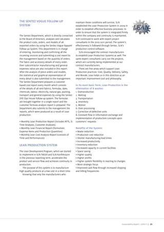 THE SENTEZ VOGUE FOLLOW-UP                              maintain these conditions will survive, SLN
SYSTEM                                                  established the Lean Production System in 2009 in
                                                        order to establish effective business processes. In
                                                        order to ensure that the system is integrated firmly
The Sente epartment, which is directly connected        within the company and continuity is maintained,
to the Board of irectors, analyses and calculates       SLN continued to work with expert pro ect
the product costs, orders, and models of all            consultants in the 2010 2011 period. The system s
exported orders by using the Sente Vogue Apparel        effectiveness is followed through Sente , SLN s
 ollow up System. This department is in charge          production control software.
of entering, monitoring and confirming all the             SLN encouraged the contract manufacturers
incoming invoices and submitting a cost report to       to establish Lean Production Systems as well. The
the management based on the quantity of orders.         same expert consultants carry out the pro ects,
The fabric and accessory details of every order,        which are currently being implemented at our
their subcontractor manufacturing and general           contract manufacturers.
expenses ratios are also included in this report.          There are five areas which support Lean
After the analysis of piece orders and models,          Production practices Cost, uality, elivery, Safety,
the statistical and graphical representation of         and Morale. Lean helps us in this direction as an
every detail is also submitted to the management.       important improvement tool and philosophy.
The Sente epartment prepares a customer
based cost report every month which consists
of the details of all sent fabrics, formulas, dyes,     elimination of 8 wastes:
chemicals, labour, electricity, natural gas, packing,   1. Overproduction
transport and general expenses by using the Sente       2. Waiting
  YE ye ouse follow up system. The formulas             3. Transportation
are brought together in a single report and the         4. Inventory
customer formula analysis report is prepared. The       5. Motion
  epartment also submits to the management the          6. Over processing
reports, which were produced as a result of Lean        7. Correction of defective units
production.                                             8. Constant flow in information exchange and
                                                        implementation of production concepts upon
  Monthly Lean Production Report (includes R Ts, Si     customers requests
Time Analyses, Customer Analyses)
  Monthly Lean inancial Report (formuli es              Benefits of the System:
Expense Items and Production uantities)                  Waste reduction
  Monthly Lean Cost Analysis Report (consists of         Production cost reduction
Time and Performances)                                   Shorter manufacturing lead times
                                                         Increased productivity
LEAN PRODUCTION SYSTEM                                   Inventory reduction
                                                         Increased capacity in current facilities
The Lean evelopment Program, which we started            Space saving
to implement in SLN Tekstil and SLN onfeksiyon             igher quality
in the previous reporting term, accelerates the            igher profits
product and service flow and achieves continuity in        igher system flexibility in reacting to changes
production.                                              More strategic focus
    The purpose of this system is to manufacture         Improved cash flow through increased shipping
high quality products at a low cost in a short time.    and billing frequencies
     nowing that only the manufacturers who




                                                                                                      Sustainability Report /   | 25
 