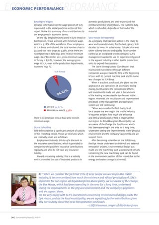 ECONOMIC PERFORMANCE
 ECONOMIC PERFORMANCE

                            Employee Wages                                        domestic productions and their export and the
                              etailed information on the wage policies of SLN     reimbursement of import taxes. The customs duty,
                            is provided in the social practices section of this   which is refunded, depends on the kind of the
                            report. Below is a summary of our contributions to    material.
                            our employees in economic terms
                                Of the 184 employees who work in SLN Tekstil ve   Dye House Investment
                              onfeksiyon, 18 are working with minimum wage,       As a company that has been active in the ready to
                            which is 9,78% of the workforce. If our employees     wear and apparel industry for the last 5 years, SLN
                            in SLN Boya are included, the total number rises to   decided to invest in a dye house. This decision was
                            334 and this ratio drops to 5,38%, since there are    taken to keep the cost and quality factors under
                            no employees in SLN Boya who receive minimum          control as an integrated textile company. SLN s
                            wage. As of ecember 2011, gross minimum wage          management wanted to use its experience it gained
                            in Turkey is 838 TL, however, the average gross       in the apparel industry in other textile production
                            wage in SLN, even in the production departments,      units to expand the company.
                            is around 1150 TL.                                        The fabric dyeing factory ( ye House) that
                                                                                  maintained its existence through di erent
                                                    SLN Group
                                                                                  companies was purchased by SLN at the beginning
                                                                                  of 2011 with its current machine park and its name
                                                                                  was changed to SLN Boya.
                                                                                      When it was rst purchased, the plant had the
                                                                                  appearance and operations of a company losing
                                                                                  money, but thanks to the considerable e orts
                                                                                  and investments made last year, it became one
                                                                                  of the leading modern textile dye houses in the
                                                                                  region. However, the installation and improvement
                                                                                  processes in the management and operation
                                                                                  system are still continuing.
                                            OTHER 94,62%                              “When we consider the fact that 35% of
                                            MINUMUM WAGE 5,38%                    local people are working in the textile industry,
                                                                                  it becomes evident how much the existence
                                There is no employee in SLN Boya who receives     and ethical production of SLN is important for
                                minimum wage.                                     our region. As B y kkar t ran Municipality, we
                                                                                  are aware of the change the ye House, which
                            State Subsidies                                       had been operating in the area for a long time,
                            SLN did not receive a signi cant amount of subsidy    underwent seeing the improvements in the physical
                            in this reporting period. Those we received, which    environment and the company s payments and we
                            are relatively small, are as follows                  support them.
                                Employment subsidy this is a 5% discount in           After becoming a member of the SLN Group,
                            the insurance contributions, which is provided to     the ye House underwent an internal and external
                            companies who pay their insurance contributions       renovation process. Environmental design was
                            regularly and who do not have any insurance           made and the machinery park was renewed (details
                            liability.                                            concerning the new machinery park can be found
                                Inward processing subsidy this is a subsidy       in the environment section of this report due to the
                            which promotes the use of imported products in        energy and water savings it achieved).




                                       “When we consider the fact that 35% of local people are working in the textile
                                    industry, it becomes evident how much the existence and ethical production of SLN is

                                    the Dye House, which had been operating in the area for a long time, underwent
                                    seeing the improvements in the physical environment and the company’s payments
                                    and we support them.
                                    We are very happy with SLN’s investments concerning environmental design inside the
                                    Dye House, and as the local municipality, we are expecting further contributions from
                                    SLN particularly about the local transportation and roads.
                                                                               –



 28 | Sustainability Report /
 