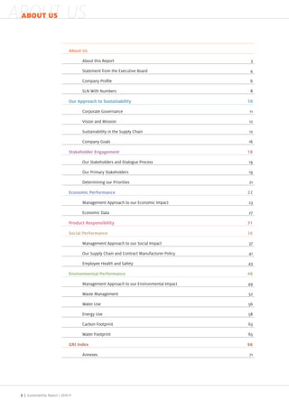 ABOUT US
 ABOUT US



                               About Us

                                     About this Report                                    3

                                     Statement from the Executive Board                4

                                      ompan         ro le

                                     SLN With Numbers                                     8

                               Our Approach to Sustainability                         10

                                     Corporate Governance                             11

                                     Vision and Mission                               12

                                     Sustainabilit in the Suppl Chain                 12

                                     Compan Goals                                     1

                               Stakeholder Engagement                                 18

                                      ur Sta eholders and ialo ue rocess              1

                                      ur rimar Sta eholders                           1

                                      eterminin our riorities                         21

                               Economic Performance                                   22

                                     Mana ement Approach to our Economic mpact        23

                                     Economic ata                                     2

                               Product Responsibility                                 31

                               Social Performance                                     36

                                     Mana ement Approach to our Social mpact          3

                                      ur Suppl Chain and Contract Manufacturer olic   41

                                     Emplo ee ealth and Safet                         43

                               Environmental Performance                              48

                                     Mana ement Approach to our Environmental mpact   4

                                     Waste Mana ement                                     2

                                     Water se

                                     Ener      se                                         8

                                     Carbon ootprint                                      3

                                     Water ootprint

                               GRI Index                                              66

                                     Annexes                                              1




 2 | Sustainability Report /
 