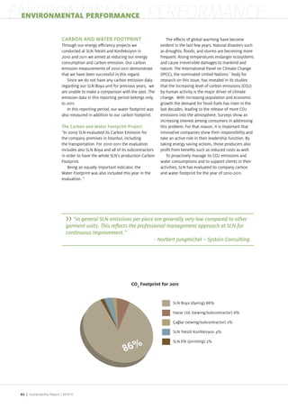 ENVIRONMENTAL PERFORMANCE
 ENVIRONMENTAL PERFORMANCE

                            CARBON AND WATER FOOTPRINT                                The e ects of global warming have become
                            Through our energy e ciency pro ects we                evident in the last few years. Natural disasters such
                            conducted at SLN Tekstil and onfeksiyon in             as droughts, oods, and storms are becoming more
                            2010 and 2011 we aimed at reducing our energy          frequent. Rising temperatures endanger ecosystems
                            consumption and carbon emission. Our carbon            and cause irreversible damages to mankind and
                            emission measurements of 2010 2011 demonstrate         nature. The International Panel on Climate Change
                            that we have been successful in this regard.           (IPCC), the nominated United Nations body for
                               Since we do not have any carbon emission data       research on this issue, has revealed in its studies
                            regarding our SLN Boya unit for previous years, we     that the increasing level of carbon emissions (CO2)
                            are unable to make a comparison with the past. The     by human activity is the ma or driver of climate
                            emission data in this reporting period belongs only    change. With increasing population and economic
                            to 2011.                                               growth the demand for fossil fuels has risen in the
                               In this reporting period, our water footprint was   last decades, leading to the release of more CO2
                            also measured in addition to our carbon footprint.     emissions into the atmosphere. Surveys show an
                                                                                   increasing interest among consumers in addressing
                            The Carbon and Water Footprint Project                 this problem. For that reason, it is important that
                            “In 2009 SLN evaluated its Carbon Emission for         innovative companies show their responsibility and
                            the company premises in stanbul, including             take an active role in their leadership function. By
                            the transportation. For 2010 2011 the evaluation       taking energy saving actions, those producers also
                            includes also SLN Boya and all of its subcontractors   pro t from bene ts such as reduced costs as well.
                            in order to have the whole SLN s production Carbon        To proactively manage its CO2 emissions and
                            Footprint.                                             water consumptions and to support clients in their
                               Being an equally important indicator, the           activities, SLN has evaluated its company carbon
                            Water Footprint was also included this year in the     and water footprint for the year of 2010 2011.
                            evaluation.




                                  “In general SLN emissions per piece are generally very low compared to other

                                continuous improvement.’’
                                                                               –




                                                                                          SLN Boya (dyeing) 86%

                                                                                          Hazar Ltd. (sewing/subcontractor) 6%

                                                                                           a lar (sewing/subcontractor) 2%

                                                                                          SLN Tekstil onfeksiyon 4%

                                                                                          SLN Efe (pirinting) 2%




 62 | Sustainability Report /
 