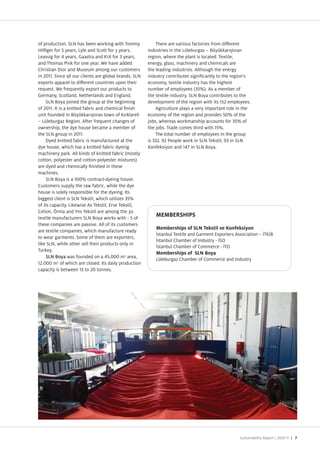 of production. SLN has been wor ing with Tommy               There are various factories from di erent
  il ger for years, Lyle and Scott for 3 years,          industries in the L leburga B y kkar t ran
Leassig for years, Gaastra and 1 for years,              region, where the plant is located. Textile,
and Thomas Pink for one year. We have added              energy, glass, machinery and chemicals are
Christian ior and Museum among our customers             the leading industries. Although the energy
in      . Since all our clients are global brands, SLN   industry contributes signi cantly to the region s
exports apparel to di erent countries upon their         economy, textile industry has the highest
request. We frequently export our products to            number of employees %). As a member of
Germany, Scotland, Netherlands and England.              the textile industry, SLN Boya contributes to the
     SLN Boya oined the group at the beginning           development of the region with its      employees.
of      . It is a knitted fabric and chemical nish           Agriculture plays a very important role in the
unit founded in B y kkar t ran town of rklareli          economy of the region and provides % of the
   L leburga Region. After frequent changes of            obs, whereas workmanship accounts for % of
ownership, the dye house became a member of              the obs. Trade comes third with %.
the SLN group in          .                                  The total number of employees in the group
      yed knitted fabric is manufactured at the          is    . People work in SLN Tekstil, in SLN
dye house, which has a knitted fabric dyeing               onfeksiyon and       in SLN Boya.
machinery park. All kinds of knitted fabric mostly
cotton, polyester and cotton polyester mixtures)
are dyed and chemically nished in these
machines.
     SLN Boya is a       % contract dyeing house.
Customers supply the raw fabric, while the dye
house is solely responsible for the dyeing. Its
biggest client is SLN Tekstil, which utili es %
of its capacity. Likewise As Tekstil, Erse Tekstil,
Celion, rma and ns Tekstil are among the 3
textile manufacturers SLN Boya works with of
                                                             MEMBERSHIPS
these companies are passive. All of its customers
                                                             Memberships of SLN Tekstil ve Konfeksiyon
are textile companies, which manufacture ready
                                                              stanbul Textile and Garment Exporters Association      T B
to wear garments. Some of them are exporters,
                                                              stanbul Chamber of Industry SO
like SLN, while other sell their products only in
                                                              stanbul Chamber of Commerce TO
Turkey.
                                                             Memberships of SLN Boya
     SLN Boya was founded on a .             m2 area,
                                                             L leburga Chamber of Commerce and Industry
   .     m2 of which are closed. Its daily production
capacity is between to            tonnes.




                                                                                                      Sustainability Report /   | 7
 