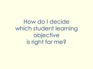 How do I decide
which student learning
objective
is right for me?
 