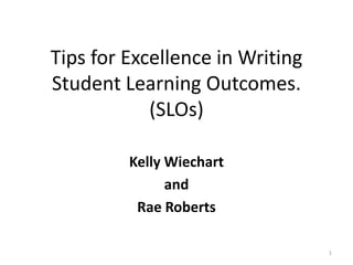 Tips for Excellence in Writing
Student Learning Outcomes.
            (SLOs)

         Kelly Wiechart
               and
          Rae Roberts

                                 1
 