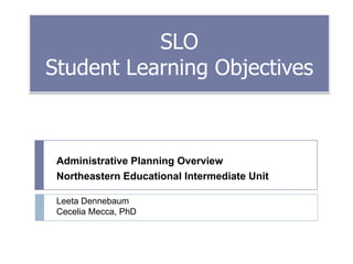 SLO
Student Learning Objectives

Administrative Planning Overview
Northeastern Educational Intermediate Unit
Leeta Dennebaum
Cecelia Mecca, PhD

 