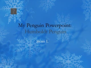 My Penguin Powerpoint:  Humboldt Penguin Sloan I. 