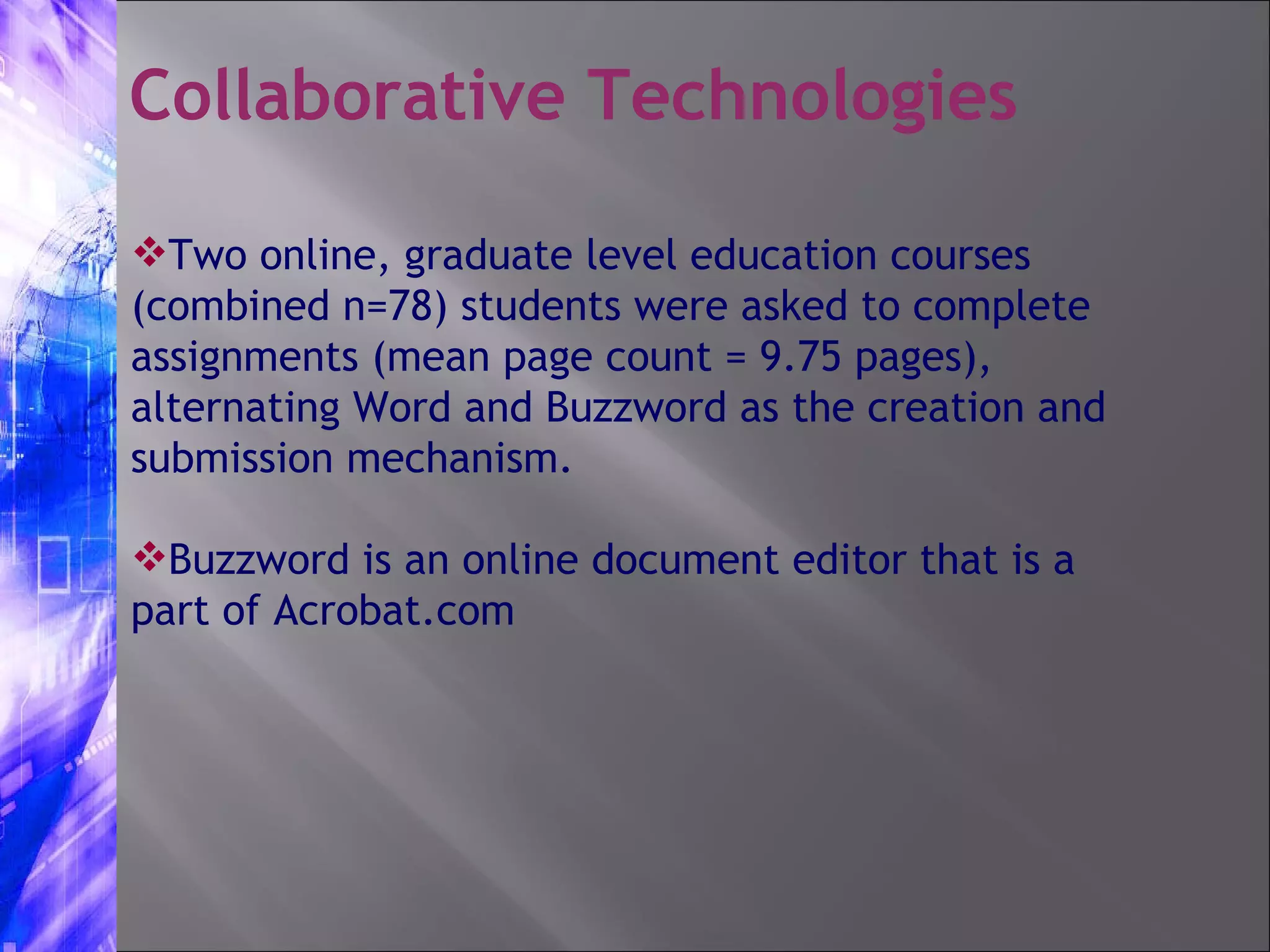 Collaborative Technologies Two online, graduate level education courses (combined n=78) students were asked to complete assignments (mean page count = 9.75 pages), alternating Word and Buzzword as the creation and submission mechanism.  Buzzword is an online document editor that is a part of Acrobat.com 