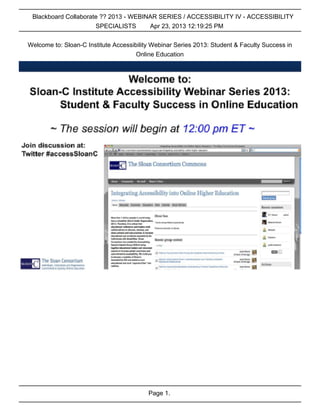 Page 1.
Blackboard Collaborate ?? 2013 - WEBINAR SERIES / ACCESSIBILITY IV - ACCESSIBILITY
SPECIALISTS Apr 23, 2013 12:19:25 PM
Welcome to: Sloan-C Institute Accessibility Webinar Series 2013: Student & Faculty Success in
Online Education
 