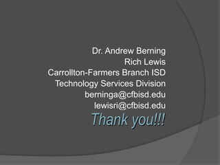 Dr. Andrew Berning
                    Rich Lewis
Carrollton-Farmers Branch ISD
 Technology Services Division
          berninga@cfbisd.edu
            lewisri@cfbisd.edu
          Thank you!!!
 