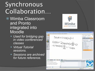 Synchronous
Collaboration…
 Wimba  Classroom
 and Pronto
 integrated into
 Moodle
  Used for bridging gap
   in video conferenced
   classes
  Virtual Tutorial
   sessions.
  Sessions are archived
   for future reference.
 