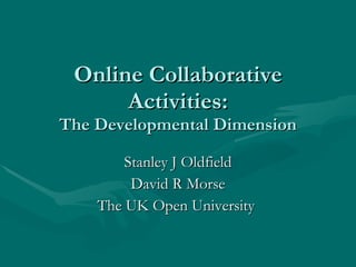 Online Collaborative Activities: The Developmental Dimension Stanley J Oldfield David R Morse The UK Open University  