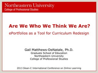 Are We Who We Think We Are?
ePortfolios as a Tool for Curriculum Redesign

Gail Matthews-DeNatale, Ph.D.
Graduate School of Education
Northeastern University
College of Professional Studies

2013 Sloan-C International Conference on Online Learning

 
