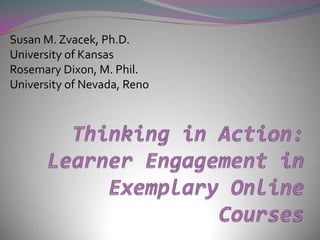 Susan M. Zvacek, Ph.D. University of Kansas Rosemary Dixon, M. Phil. University of Nevada, Reno Thinking in Action: Learner Engagement in Exemplary Online Courses 