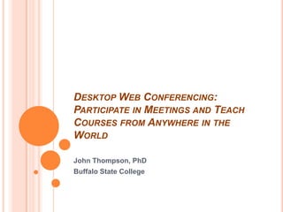 Desktop Web Conferencing: Participate in Meetings and Teach Courses from Anywhere in the World John Thompson, PhD Buffalo State College 