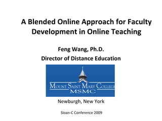 A Blended Online Approach for Faculty Development in Online Teaching Feng Wang, Ph.D. Director of Distance Education Sloan-C Conference 2009 Newburgh, New York 