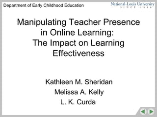 Manipulating Teacher Presence in Online Learning:  The Impact on Learning Effectiveness Kathleen M. Sheridan Melissa A. Kelly L. K. Curda  