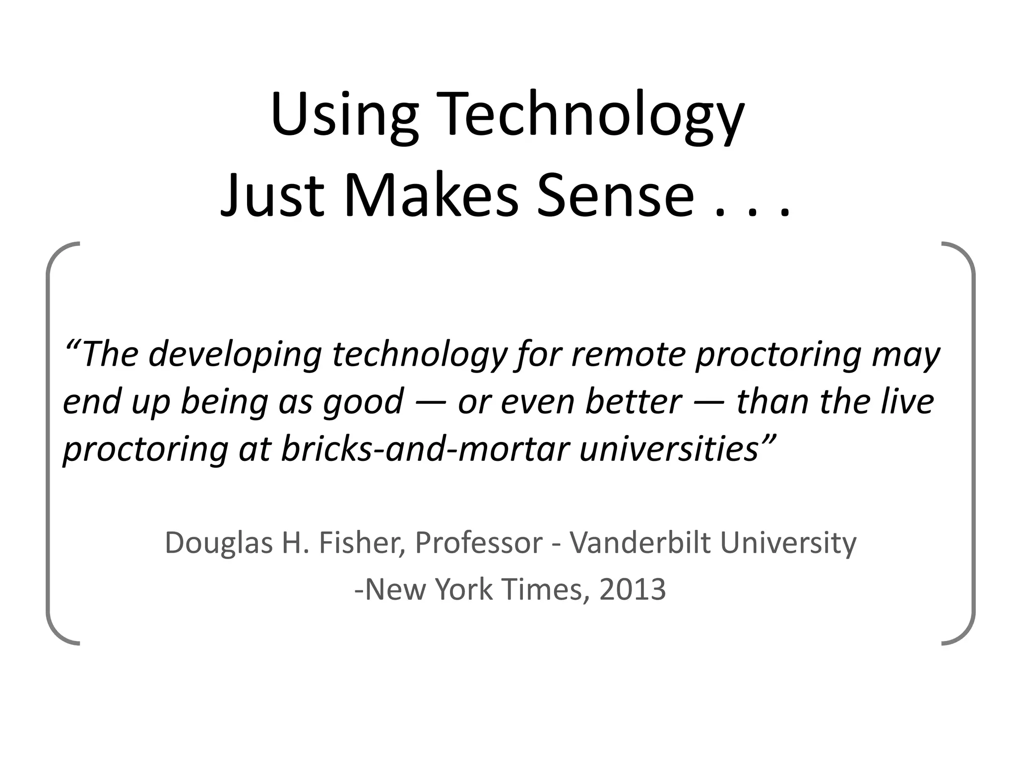 Using Technology
Just Makes Sense . . .
“The developing technology for remote proctoring may
end up being as good — or even better — than the live
proctoring at bricks-and-mortar universities”
Douglas H. Fisher, Professor - Vanderbilt University
-New York Times, 2013

 