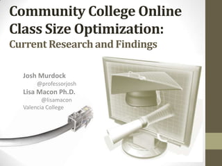 Community College Online
Class Size Optimization:
Current Research and Findings

  Josh Murdock
      @professorjosh
  Lisa Macon Ph.D.
         @lisamacon
  Valencia College
 