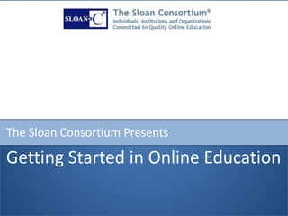 Getting Started in Online Education
The Sloan Consortium Presents
 