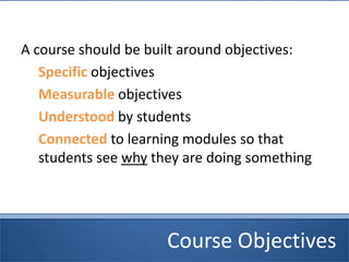 Course Objectives
A course should be built around objectives:
Specific objectives
Measurable objectives
Understood by students
Connected to learning modules so that
students see why they are doing something
 