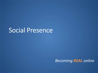 Social Presence
Becoming REAL online
 