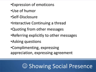  Showing Social Presence
•Expression of emoticons
•Use of humor
•Self-Disclosure
•Interactive Continuing a thread
•Quoting from other messages
•Referring explicitly to other messages
•Asking questions
•Complimenting, expressing
appreciation, expressing agreement
 